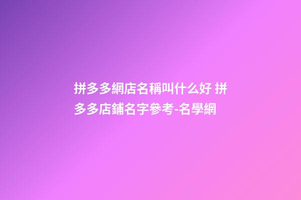 拼多多網店名稱叫什么好 拼多多店鋪名字參考-名學網